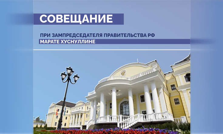 Совещание при зампредседателя Правительства РФ Марате Хуснуллине